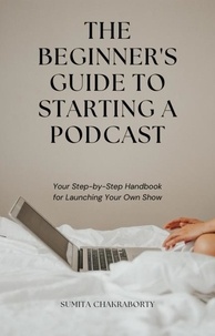 Sumita Chakraborty - The Beginner's Guide to Starting a Podcast: Your Step-by-Step Handbook for Launching Your Own Show.