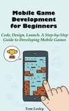  Tom Lesley - Mobile Game Development for Beginners: Code, Design, Launch. A Step-by-Step Guide to Developing Mobile Games.