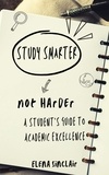  Elena Sinclair - Study Smarter, Not Harder: A Student's Guide to Academic Excellence.