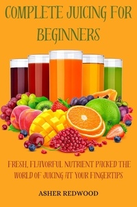  ASHER REDWOOD - Complete Juicing for Beginners Fresh Flavorful Nutrient packed The World of Juicing at Your Fingertips.