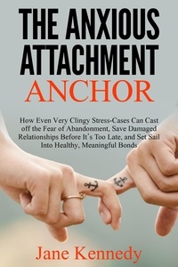  Jane Kennedy - The Anxious Attachment Anchor - How Even Very Clingy Stress-Cases Can Cast Off the Fear of Abandonment, Save Damaged Relationships Before it's Too Late, and Set Sail Into Healthy, Meaningful Bonds.