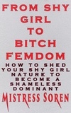  Mistress Soren - From Shy girl to Bitch Femdom: How to Shed Your Shy Girl Nature to Become a Shameless Dominant.