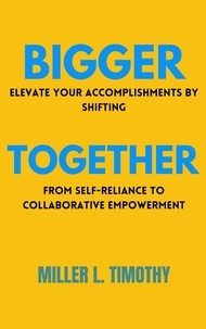  Miller L. Timothy - Bigger Together: Elevate Your Accomplishments by Shifting From Self-Reliance to Collaborative Empowerment.