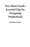  Braedon Taylor - New Mom's Guide: Essential Tips for Navigating Motherhood.