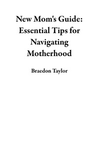  Braedon Taylor - New Mom's Guide: Essential Tips for Navigating Motherhood.