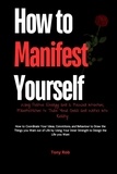  TONY ROB - How to Manifest Yourself : How to Coordinate Your Ideas, Convictions, and Behaviour to Draw the Things you Want out of Life by Using Your Inner Strength to Design the Life you Want.