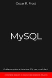  Oscar R. Frost - MySQL: Guida Completa ai Database SQL per Principianti. Contiene Esempi di Codice ed Esercizi Pratici..
