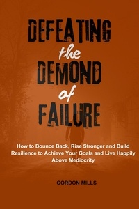  GORDON MILLS - Defeating the Demon of Failure : How to Bounce Back, Rise Stronger and Build Resilience to Achieve Your Goals and Live Happily Above Mediocrity.