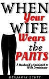  Benjamin Scott - When Your Wife Wears The Pants:  A Husband's Handbook to Wife Dominance.