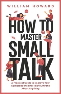  William Howard - How to Master Small Talk: A Practical Guide to Improve Your Conversations and Talk to Anyone About Anything.