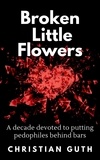  Christian Guth - Broken Little Flowers: A Decade Devoted to Putting Pedophiles Behind Bars.