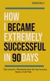  GORDON MILLS - How i Became Extremely Successful in 90 Days :  Top Lessons i Mastered From the top Success Books of all Time - Success, #2.