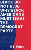  M.D. Watson - Black But Not Blue: Why Black Americans Must Leave The Democrat  Party.