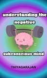  thiyagarajan - Understanding the Negative Subconscious Mind.