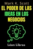  León Libros et  Mark K. Scott - El Poder De Las Ideas En Los Negocios - Colección Libertad Financiera, #2.