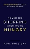  Paul Colligan - Never Go Shopping When You're Hungry: Simple Strategies for Clear Results in Business.