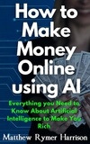  Matthew Rymer Harrison - How to Make Money Online Using AI Everything you Need to Know About Artificial Intelligence to Make You Rich.