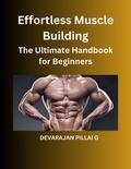  DEVARAJAN PILLAI G - Effortless Muscle Building: The Ultimate Handbook for Beginners.
