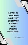  ElizaBeth Patterson - A Guide to Launching Your Print On Demand Business with Minimal Investment!.
