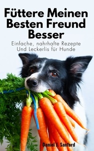  Daniel J. Sanford - Füttere Meinen Besten Freund Besser:   Einfache, Nahrhafte Rezepte und Leckerlis für Hunde.