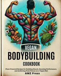  AMZ Press - Vegan Bodybuilding Cookbook : Plant-Powered Recipes for Building Muscle, Boosting Performance, and Achieving Peak Fitness on a Vegan Diet.
