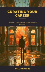 William Webb - Curating Your Career: A Guide to Building Your Museum Career.