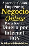  Dr. Eduardo Robledo Gómez - Aprende Cómo Empezar tu Negocio Online Para Ganar Dinero por Internet HOY.