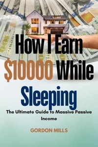  GORDON MILLS - How I Earn $10000 While Sleeping : The Ultimate Guide to Massive Passive Income.