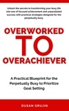  Dusan Grujin - From Overworked to Overachiever: A Practical Blueprint for the Perpetually Busy to Prioritize Goal Setting.