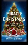  Faithful G. Writer - The Miracle of Christmas: Celebrating God’s Greatest Gift - Christmas Chronicles: Embracing the Divine Gift, #1.