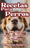  Dr. Marcos Gutiérrez - Recetas Para Perros El Único Libro de Cocina que Cuida a tu Mascota.