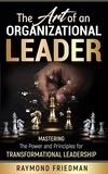  raymond friedman - The Art of an Organizational Leader: Mastering the Power and Principles of Transformational Leadership..