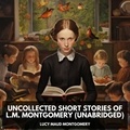 Lucy Maud Montgomery et David Ralston - Uncollected Short Stories of L.M. Montgomery (Unabridged).