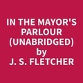 J. S. Fletcher et Gregory Killian - In the Mayor's Parlour (Unabridged).