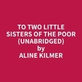 Aline Kilmer et Candice Lee - To Two Little Sisters of the Poor (Unabridged).