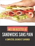 Publishing Independent - MES 100 RECETTES de SANDWICHS SANS PAIN - A compléter, cuisiner et savourer.