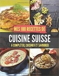 Publishing Independent - Mes 100 recettes de Cuisine Suisse - A compléter, cuisiner et savourer.