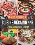 Publishing Independent - Mes 100 recettes de Cuisine Ukrainienne - A compléter, cuisiner et savourer.