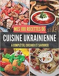 Publishing Independent - Mes 100 recettes de Cuisine Ukrainienne - A compléter, cuisiner et savourer.