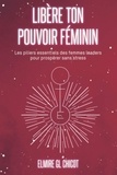 Elmire Chicot - Libère ton pouvoir féminin - Les piliers essentiels des femmes leaders pour prospérer sans stress.