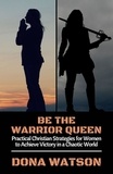  Dona Watson - Be the Warrior Queen: Practical Christian Strategies for Women to Achieve Victory in a Chaotic World.