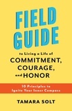  Tamara Solt - Field Guide To Living a Life of Commitment, Courage, and Honor: 10 Principles to Ignite Your Inner Compass.