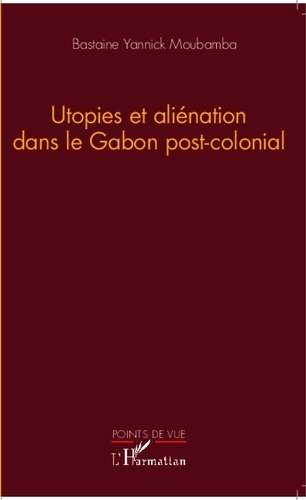 Bastaine Yannick Moubamba - Utopies et aliénation dans le Gabon post-colonial.