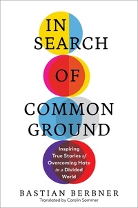 Bastian Berbner et Carolin Sommer - In Search of Common Ground - Inspiring True Stories of Overcoming Hate in a Divided World.