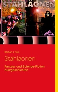 Bastian J. Kurz - Stahläonen - Fantasy und Science-Fiction Kurzgeschichten.