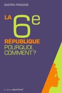 Bastien François - La 6e République, - Pourquoi, comment ?.
