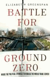 Battle for Ground Zero - Inside the Political Struggle to Rebuild the World Trade Center.