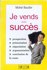 Je Vends Avec Succes. Prospection, Presentation, Negociation, Argumentation, Conclusion De Vente