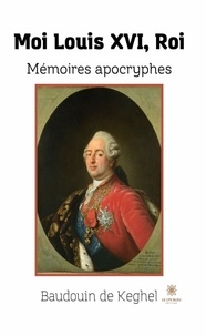 Baudouin de Keghel - Moi Louis XVI, Roi - Mémoires apocryphes.