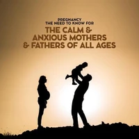 Pregnancy The Need To Know For The Calm &amp; Anxious Mothers &amp; Fathers All Ages